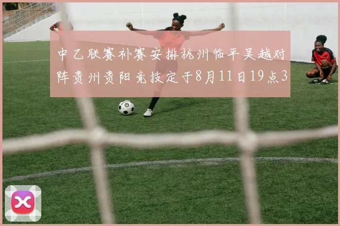 中乙联赛补赛安排杭州临平吴越对阵贵州贵阳竞技定于8月11日19点30分举行