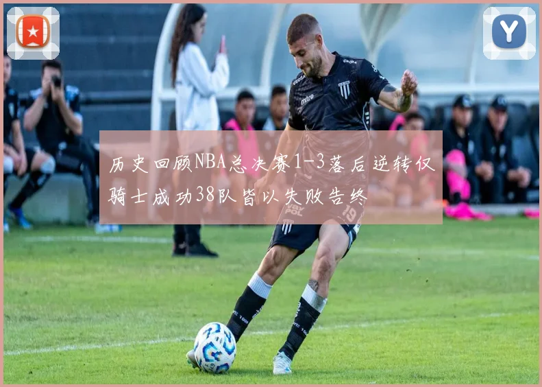 历史回顾NBA总决赛1-3落后逆转仅骑士成功38队皆以失败告终