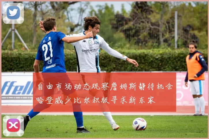 自由市场动态观察詹姆斯静待机会哈登威少比尔积极寻求新东家
