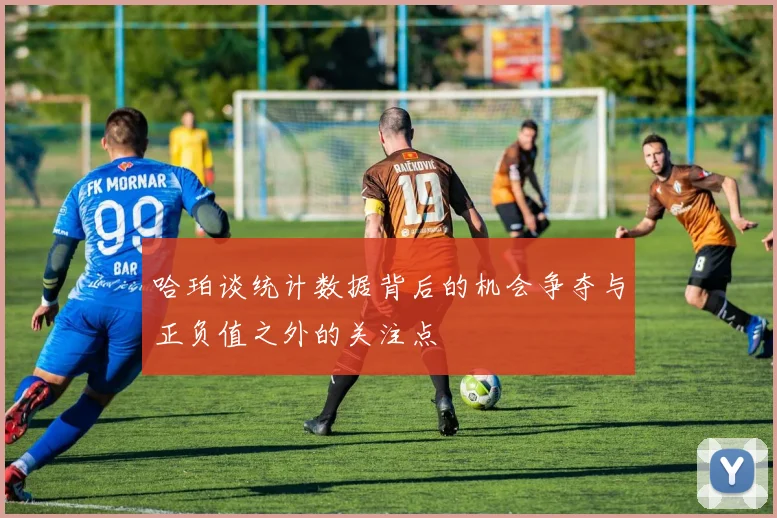 哈珀谈统计数据背后的机会争夺与正负值之外的关注点