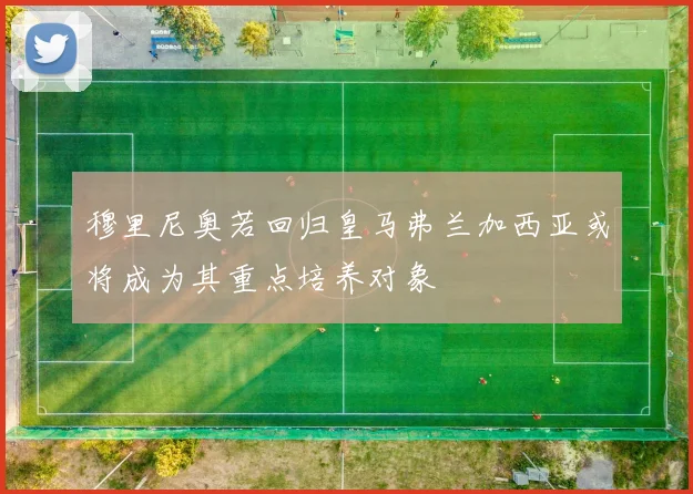 穆里尼奥若回归皇马弗兰加西亚或将成为其重点培养对象
