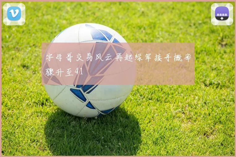 字母哥交易风云再起绿军接手概率骤升至41