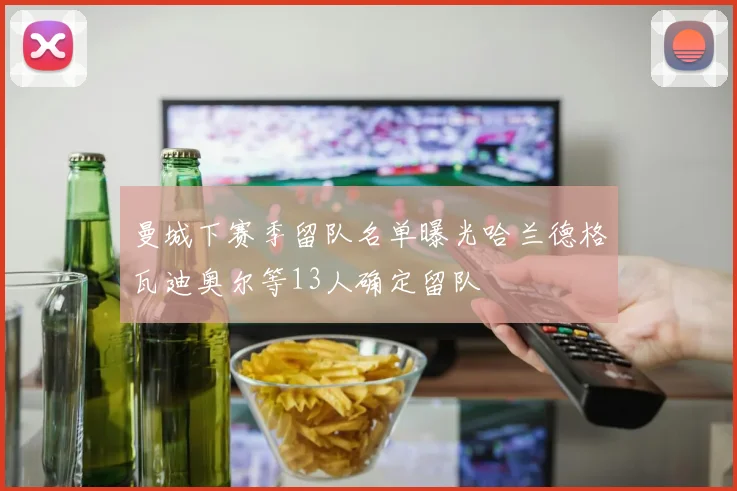 曼城下赛季留队名单曝光哈兰德格瓦迪奥尔等13人确定留队