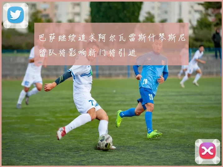 巴萨继续追求阿尔瓦雷斯什琴斯尼留队将影响新门将引进