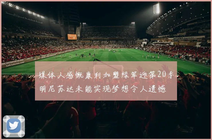 媒体人感慨康利加盟绿军迎第20季明尼苏达未能实现梦想令人遗憾