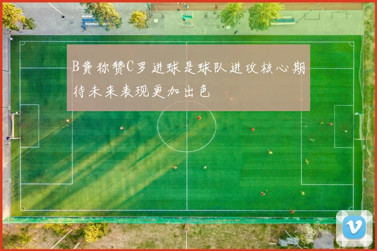 B费称赞C罗进球是球队进攻核心期待未来表现更加出色