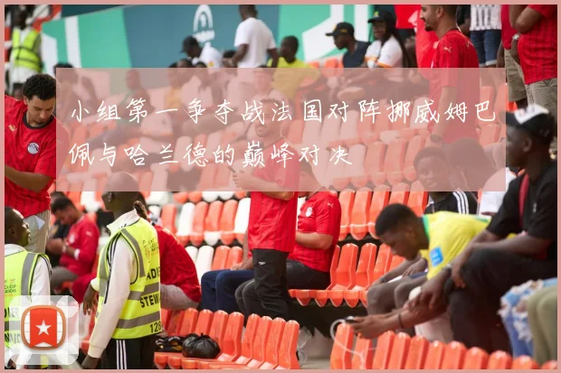 小组第一争夺战法国对阵挪威姆巴佩与哈兰德的巅峰对决