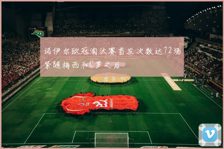 诺伊尔欧冠淘汰赛首发次数达72场紧随梅西和C罗之后