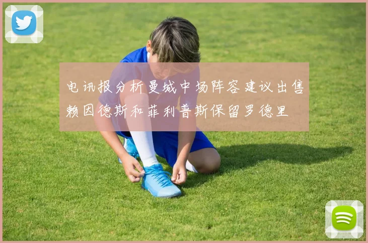 电讯报分析曼城中场阵容建议出售赖因德斯和菲利普斯保留罗德里