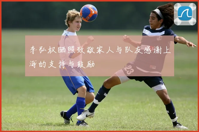李弘权晒照致敬家人与队友感谢上海的支持与鼓励