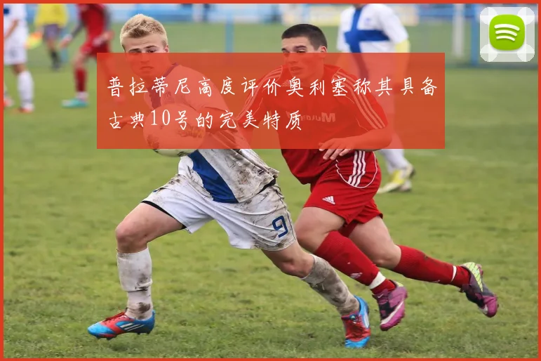 普拉蒂尼高度评价奥利塞称其具备古典10号的完美特质