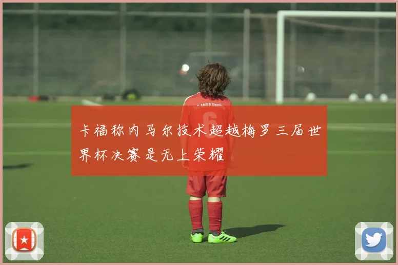 卡福称内马尔技术超越梅罗三届世界杯决赛是无上荣耀