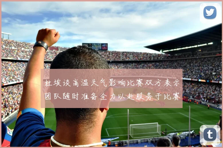 杜埃谈高温天气影响比赛双方表示团队随时准备全力以赴服务于比赛