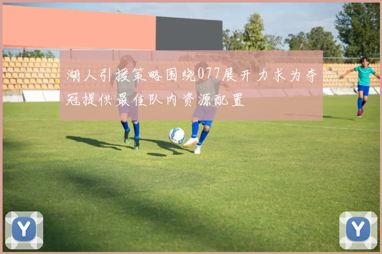 湖人引援策略围绕077展开力求为夺冠提供最佳队内资源配置
